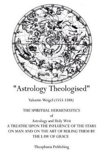 Astrology Theologised: The Spiritual Hermeneutics of Astrology and Holy Writ by Valentin Weigel 9781770831704