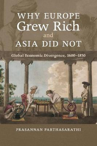 Why Europe Grew Rich and Asia Did Not: Global Economic Divergence, 1600-1850 by Prasannan Parthasarathi