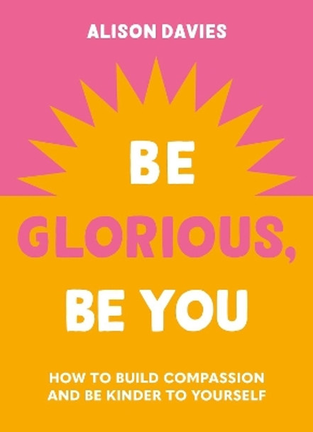 Be Glorious, Be You: How to build compassion and be kinder to yourself by Alison Davies 9781841815695