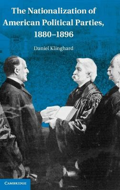 The Nationalization of American Political Parties, 1880-1896 by Daniel Klinghard