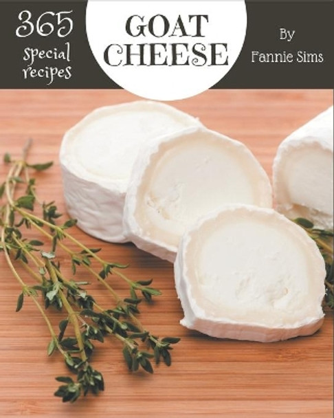 365 Special Goat Cheese Recipes: Goat Cheese Cookbook - Your Best Friend Forever by Fannie Sims 9798578006616