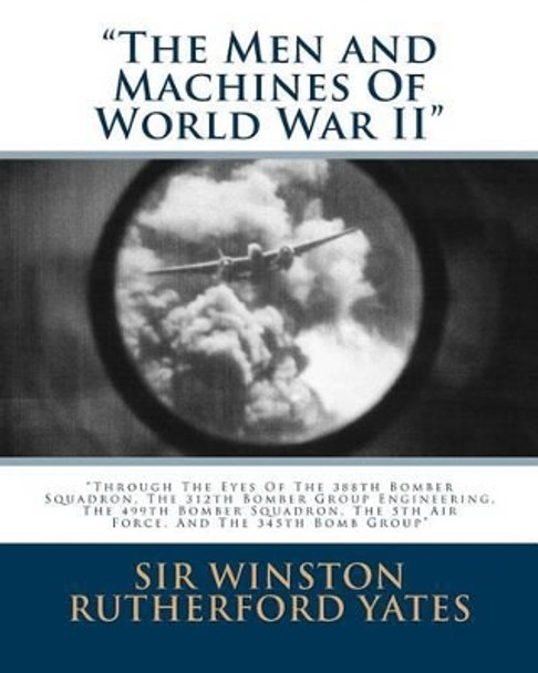 The Men and Machines Of World War II: Through The Eyes Of The 388th Bomber Squadron, The 312th Bomber Group Engineering, The 499th Bomber Squadron, The 5th Air Force, And The 345th Bomb Group by Winston Rutherford Yates 9781508759669