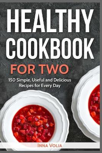 Healthy Cookbook for Two: 150 Simple, Useful and Delicious Recipes for Every Day by Inna Volia 9781985398917