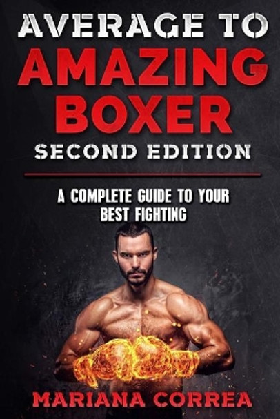 AVERAGE To AMAZING BOXER SECOND EDITION: A COMPLETE GUIDE To YOUR BEST FIGHTING by Mariana Correa 9781985813953