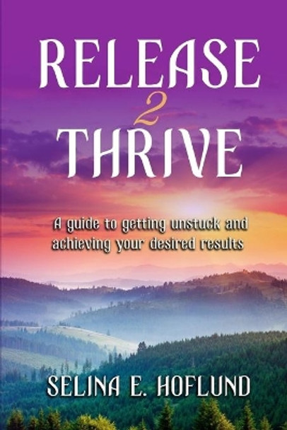 Release 2 Thrive: A Guide to Getting Unstuck & Achieving Your Desired Results by Selina E Hoflund 9781986320757