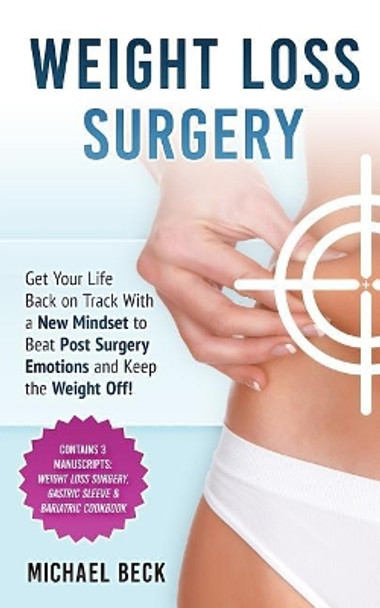 Weight Loss Surgery: Get Your Life Back on Track With a New Mindset to Beat Post Surgery Emotions and Keep the Weight Off! (Contains 3 Manuscripts: Weight Loss Surgery, Gastric Sleeve & Bariatric Cookbook) by Michael Beck 9781986479875