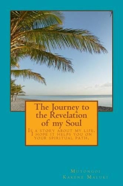 The Journey to the Revelation of my soul: Is a story of my life. Hope it helps you in your spiritual path. by Mutongoi Kakene Maluki 9781494850838