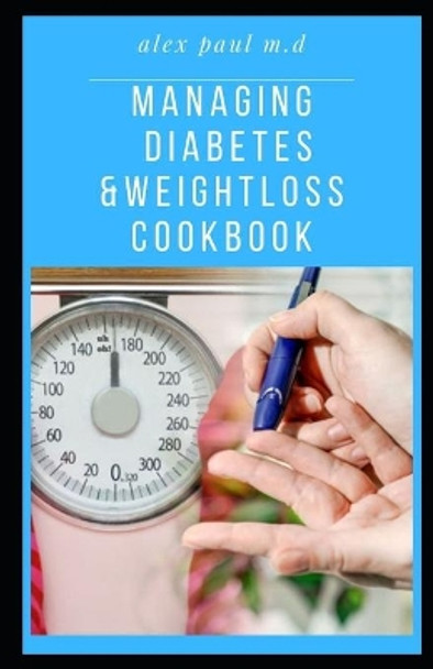 Managing Diabetes & Weight Loss Cookbook: Important Guide Plus Delicious Recipes in Managing Diabetes & Weight Loss Week by Week: Improving Your Health by Alex Paul M D 9798567729847