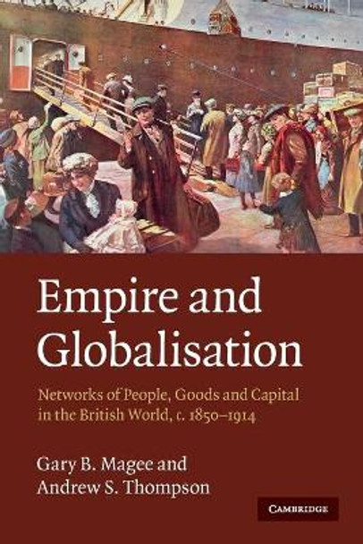 Empire and Globalisation: Networks of People, Goods and Capital in the British World, c.1850-1914 by Gary Bryan Magee