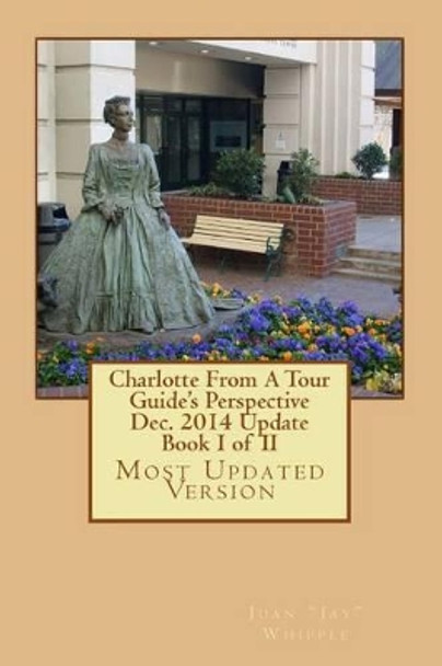 Charlotte From A Tour Guide's Perspective Dec. 2014 Update Book I of II by Juan &quot;jay&quot; Whipple 9781514616208