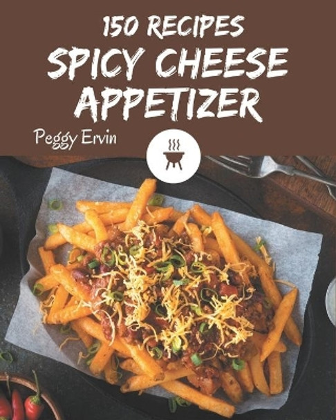 150 Spicy Cheese Appetizer Recipes: A Spicy Cheese Appetizer Cookbook You Will Love by Peggy Ervin 9798576297405