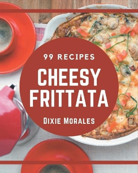 99 Cheesy Frittata Recipes: A One-of-a-kind Cheesy Frittata Cookbook by Dixie Morales 9798576388790