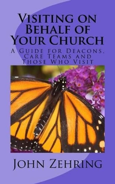 Visiting on Behalf of Your Church: A Guide for Deacons, Care Teams and Those Who Visit by John Zehring 9781519598608