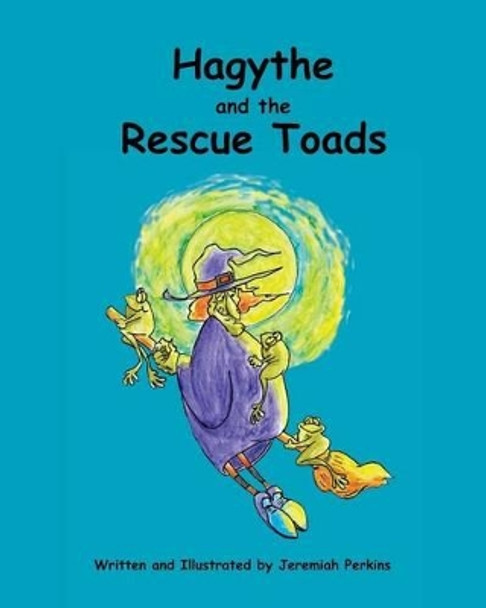 Hagythe and the Rescue Toads: How a sour, old witch, learned about selflessness and heroism from creatures smaller than she. by Jeremiah Perkins 9781519493811