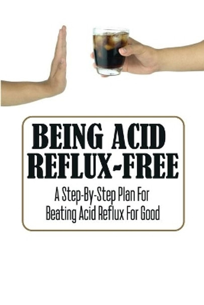 Being Acid Reflux-Free: A Step-By-Step Plan For Beating Acid Reflux For Good by Andre Pickel 9798418561480