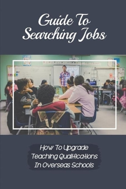 Guide To Searching Jobs: How To Upgrade Teaching Qualifications In Overseas Schools: Opportunity For Schoolteacher by Karma Winkles 9798545031528