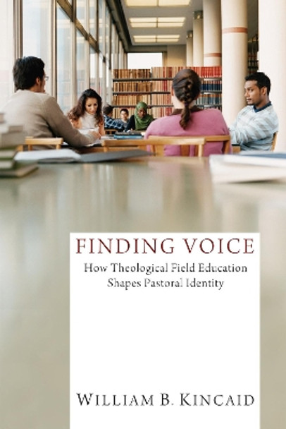 Finding Voice: How Theological Field Education Shapes Pastoral Identity by William B Kincaid 9781610976947