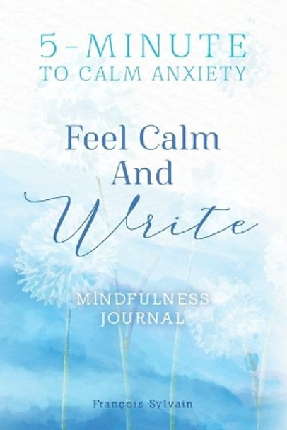 Feel Calm and Write: How To Calm Anxiety? 5-minute Journal Writing Prompts For Mindfulness by François Sylvain 9798648736610