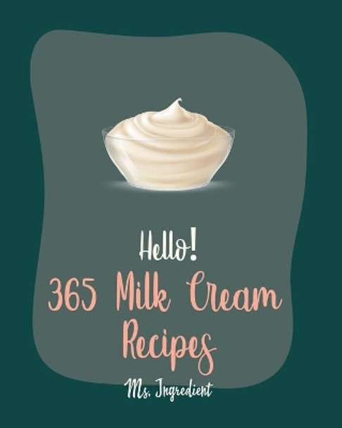 Hello! 365 Milk Cream Recipes: Best Milk Cream Cookbook Ever For Beginners [Strawberry Shortcake Cookbook, Cream Cheese Cookbook, Ice Cream Sandwich Cookbook, Easy Homemade Soup Recipe] [Book 1] by MS Ingredient 9798620848621