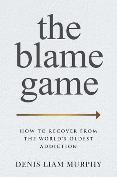 The Blame Game: How to Recover from the World's Oldest Addiction by Denis Liam Murphy