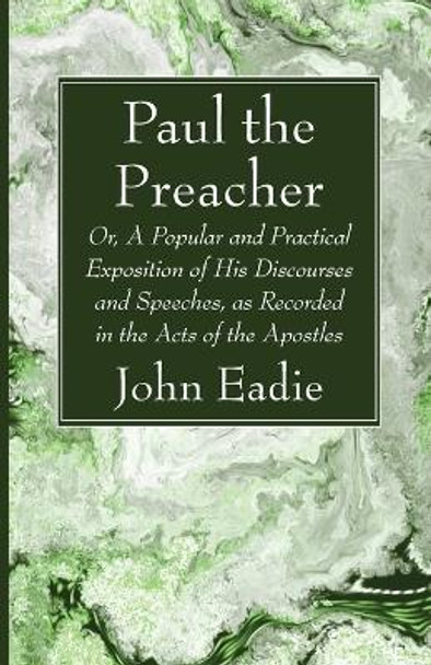 Paul the Preacher: Or, a Popular and Practical Exposition of His Discourses and Speeches, as Recorded in the Acts of the Apostles by John Eadie 9781666758252