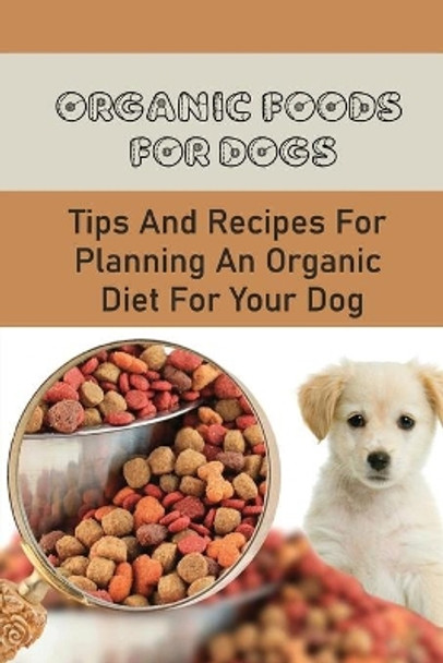 Organic Foods For Dogs: Tips And Recipes For Planning An Organic Diet For Your Dog: Organic Homemade Diet To Feed Your Dog by Ezra Dimler 9798454303631