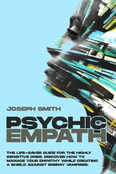 Psychic Empath: The Life-Saver Guide For The Highly Sensitive Ones. Discover How To Manage Your Empathy While Creating A Shield Against Energy Vampires. by Joseph Smith 9798744520052