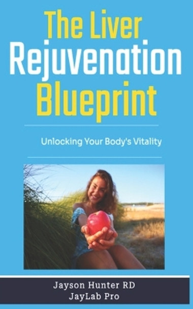 The Liver Rejuvenation Blueprint: Unlocking Your Body's Vitality by Jayson Hunter 9798856549385