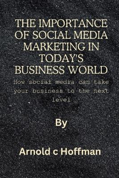 The importance of social media marketing in today's business world: How social media can take your business to the next level by Arnold C Hoffman 9798870819327