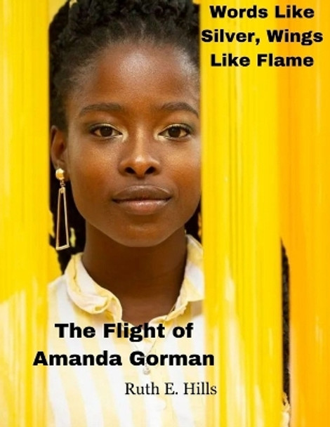 Words Like Silver, Wings Like Flame: The Flight of Amanda Gorman by Ruth E Hills 9798874238582