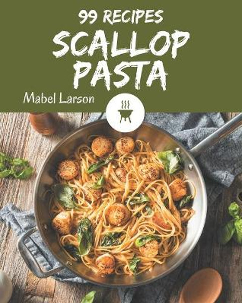 99 Scallop Pasta Recipes: I Love Scallop Pasta Cookbook! by Mabel Larson 9798574180808