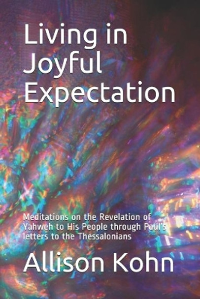 Living in Joyful Expectation: Meditations on the Revelation of Yahweh to His People through Paul's letters to the Thessalonians by Allison Kohn 9798574945605