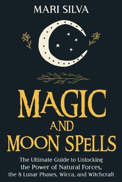 Magic and Moon Spells: The Ultimate Guide to Unlocking the Power of Natural Forces, the 8 Lunar Phases, Wicca, and Witchcraft by Mari Silva 9798592731211