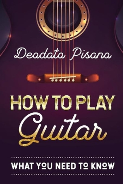 How to Play Guitar: What You Need to Know by Deodato Pisano 9798606470013