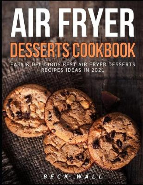 Air Fryer Desserts Cookbook: Easy & Delicious Best Air Fryer Desserts Recipes ideas in 2021 by Beck Wall 9798592363238