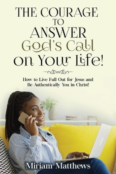 The Courage to Answer God's Call on Your Life!: How to Live Full Out for Jesus and Be Authentically You in Christ! by Miriam Matthews 9781956775235