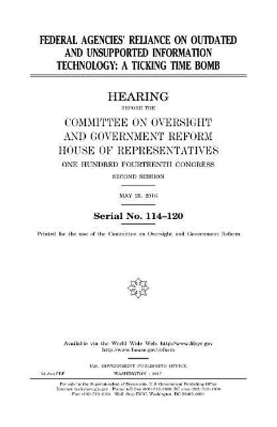 Federal agencies' reliance on outdated and unsupported information technology: a ticking time bomb by United States House of Representatives 9781979845601