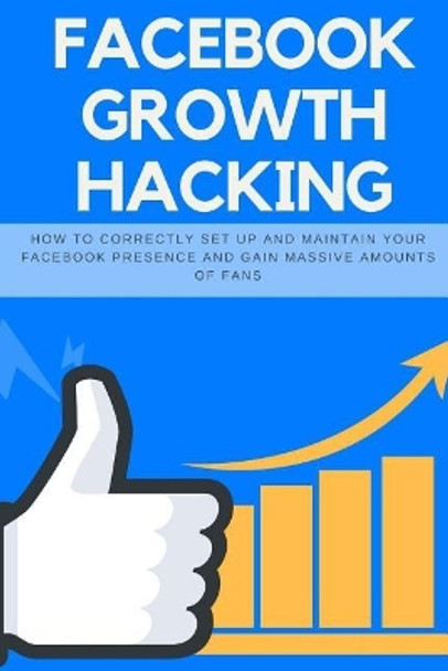 Facebook Growth Hacking: How to Correctly Set Up and Maintain Your Facebook Presence and Gain Massive Amounts of Fans by Jeff Abston 9781986340182
