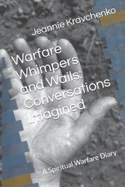 Warfare, Whimpers and Wails: Conversations Imagined: A Spiritual Warfare Diary by Jeannie Kravchenko 9781980646983