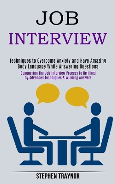 Job Interview: Conquering the Job Interview Process to Be Hired by Advanced Techniques & Winning Answers (Techniques to Overcome Anxiety and Have Amazing Body Language While Answering Questions) by Stephen Traynor 9781989990698