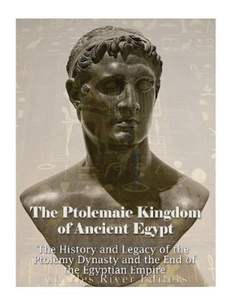The Ptolemaic Kingdom of Ancient Egypt: The History and Legacy of the Ptolemy Dynasty and the End of the Egyptian Empire by Charles River Editors 9781979310093