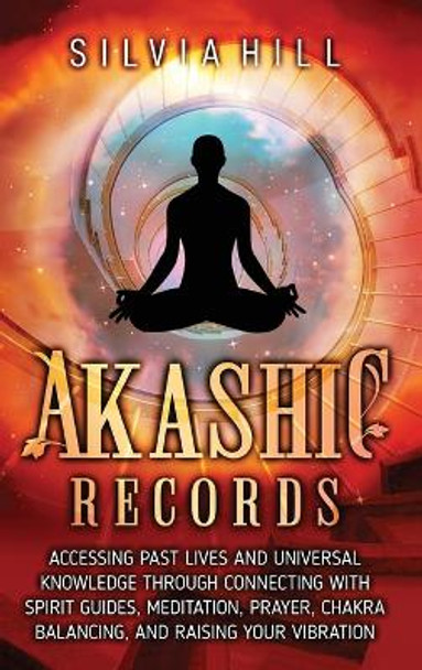 Akashic Records: Accessing Past Lives and Universal Knowledge through Connecting with Spirit Guides, Meditation, Prayer, Chakra Balancing, and Raising Your Vibration by Silvia Hill 9781956296525