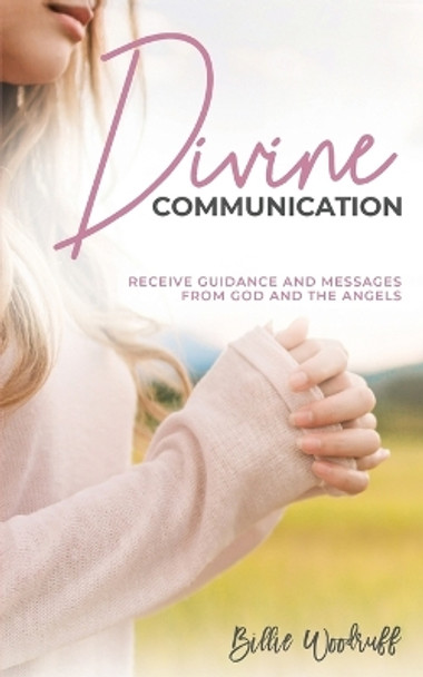 Divine Communication: Receive Guidance and Messages From God and the Angels by Billie Woodruff 9781734427912