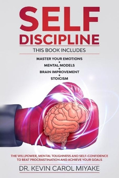 Self-Discipline: This Book Includes: Master Your Emotions + Mental Models + Brain Improvement + Stoicism. The Willpower, Mental Toughness And Self-Confidence To Beat Procrastination And Achieve Your Goals by Kevin Carol Miyake 9781712412428