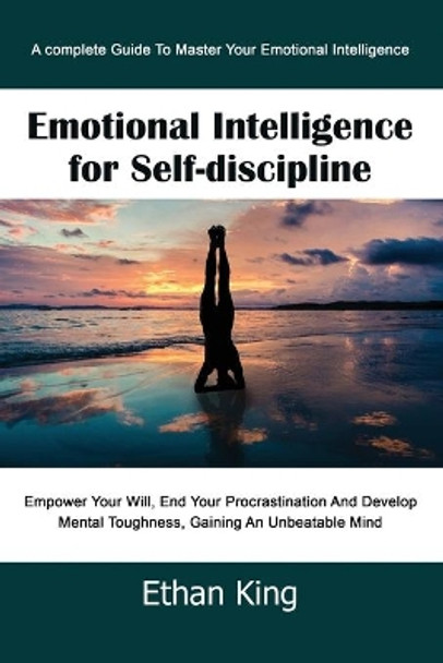 Emotional Intelligence for Self-Discipline: A complete Guide To Master Your Emotional Intelligence Empower Your Will, End Your Procrastination And Develop Mental Toughness, Gaining An Unbeatable Mind by Ethan King 9781679136481