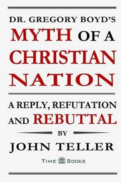 Dr. Gregory Boyd's Myth of a Christian Nation: A Reply, Refutation and Rebuttal by John Teller 9781681090153