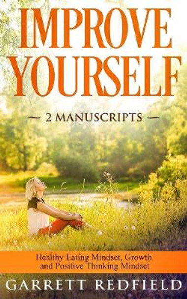 Improve Yourself: 2 Manuscripts - Healthy Eating Mindset, Growth and Positive Thinking Mindset by Garrett Redfield 9781688402003