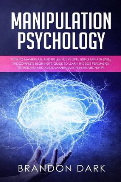 Manipulation Psychology: How to Manipulate and Influence People Using Empath Skills. The Complete Beginner's Guide to Learn the Best Persuasion Techniques and Avoid Manipulation in Relationships by Brandon Dark 9781699608104