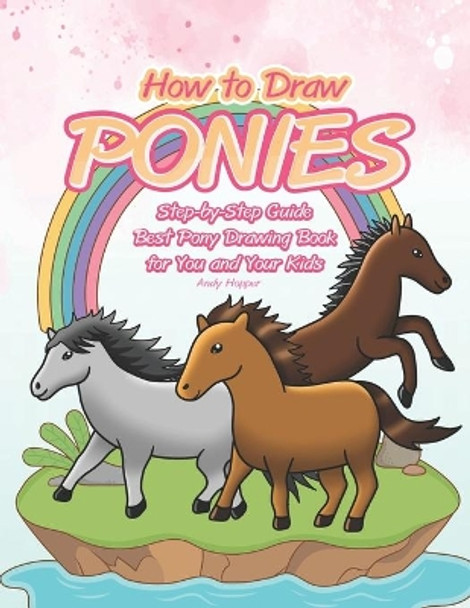 How to Draw Ponies Step-by-Step Guide: Best Pony Drawing Book for You and Your Kids by Andy Hopper 9781701239128