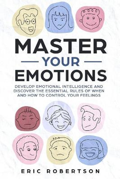 Master Your Emotions: Develop Emotional Intelligence and Discover the Essential Rules of When and How to Control Your Feelings by Eric Robertson 9781690680918